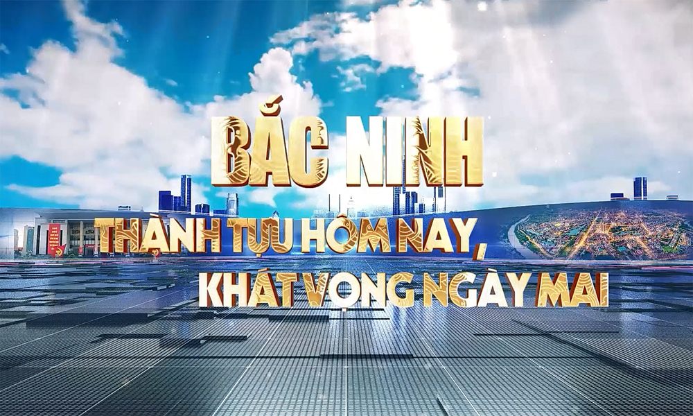 Bắc Ninh - Thành tựu hôm nay, khát vọng ngày mai