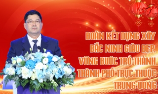Đoàn kết dựng xây Bắc Ninh giàu đẹp, vững bước trở thành thành phố trực thuộc Trung ương