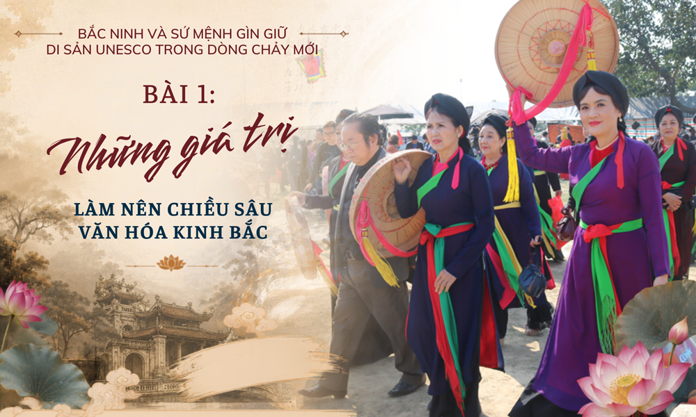 Bắc Ninh và sứ mệnh gìn giữ di sản UNESCO trong dòng chảy mới - Bài 1:Những giá trị làm nên chiều sâu văn hóa Kinh Bắc 