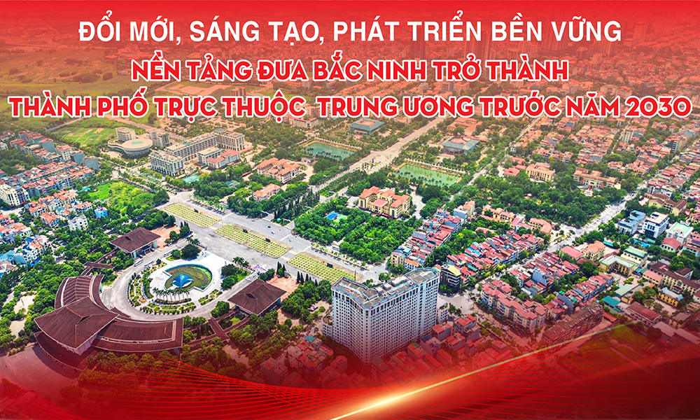  Đổi mới, sáng tạo, phát triển bền vững -  Nền tảng đưa Bắc Ninh trở thành thành phố trực thuộc Trung ương trước năm 2030