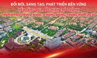 Đổi mới, sáng tạo, phát triển bền vững -  Nền tảng đưa Bắc Ninh trở thành thành phố trực thuộc Trung ương trước năm 2030