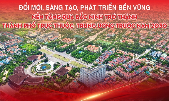 Đổi mới, sáng tạo, phát triển bền vững -  Nền tảng đưa Bắc Ninh trở thành thành phố trực thuộc Trung ương trước năm 2030